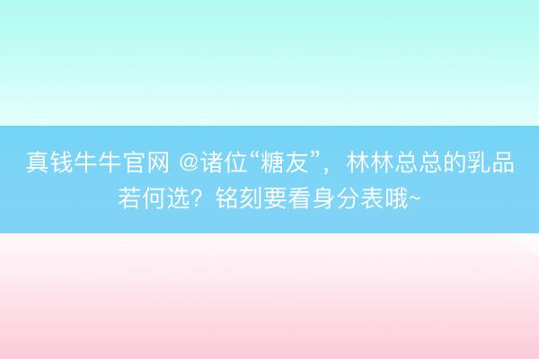 真钱牛牛官网 @诸位“糖友”,林林总总的乳品若何选?铭刻要看身分表哦~