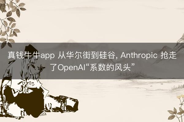 真钱牛牛app 从华尔街到硅谷， Anthropic 抢走了OpenAI“系数的风头”