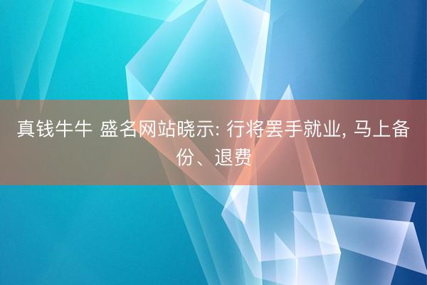 真钱牛牛 盛名网站晓示: 行将罢手就业， 马上备份、退费
