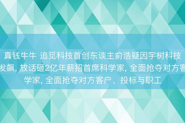 真钱牛牛 追觅科技首创东谈主俞浩疑因宇树科技挖东谈主抢技俩发飙， 放话砸2亿年薪招首席科学家， 全面抢夺对方客户、投标与职工