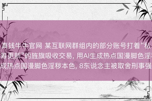 真钱牛牛官网 某互联网群组内的部分账号打着“私东说念主定制”和“众筹更新”的旌旗吸收交易， 用AI生成热点国漫脚色淫秽本色， 8东说念主被取舍刑事强制圭表