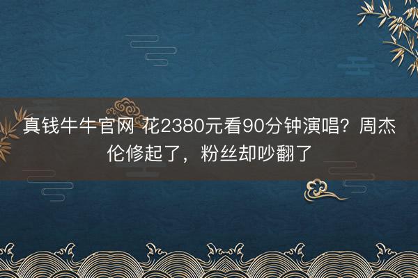 真钱牛牛官网 花2380元看90分钟演唱?周杰伦修起了,粉丝却吵翻了