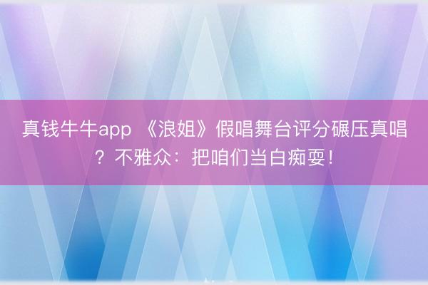真钱牛牛app 《浪姐》假唱舞台评分碾压真唱？不雅众：把咱们当白痴耍！