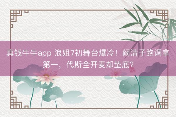 真钱牛牛app 浪姐7初舞台爆冷!阚清子跑调拿第一,代斯全开麦却垫底?
