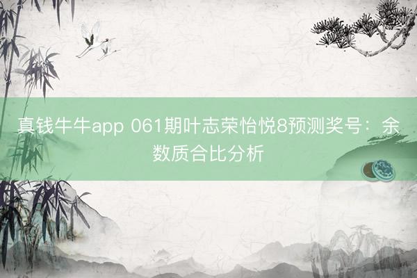 真钱牛牛app 061期叶志荣怡悦8预测奖号：余数质合比分析