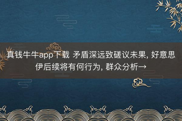 真钱牛牛app下载 矛盾深远致磋议未果, 好意思伊后续将有何行为, 群众分析→