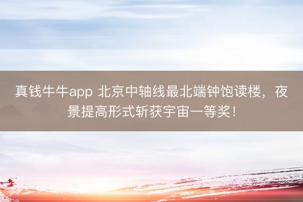 真钱牛牛app 北京中轴线最北端钟饱读楼，夜景提高形式斩获宇宙一等奖！