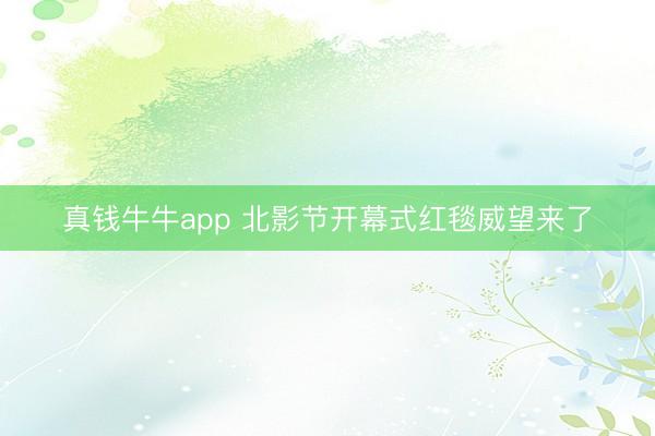 真钱牛牛app 北影节开幕式红毯威望来了