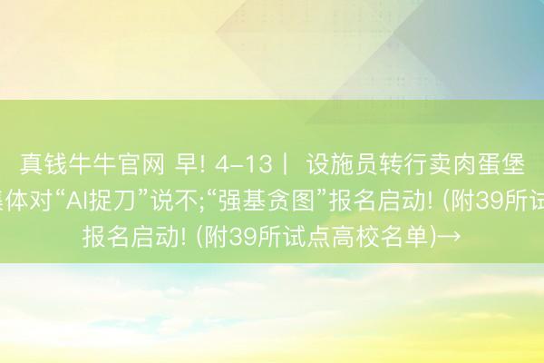 真钱牛牛官网 早! 4-13丨 设施员转行卖肉蛋堡月入5万;平台集体对“AI捉刀”说不;“强基贪图”报名启动! (附39所试点高校名单)→