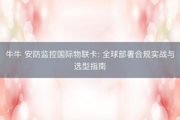 牛牛 安防监控国际物联卡: 全球部署合规实战与选型指南
