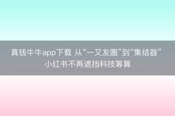 真钱牛牛app下载 从“一又友圈”到“集结器” 小红书不再遮挡科技筹算