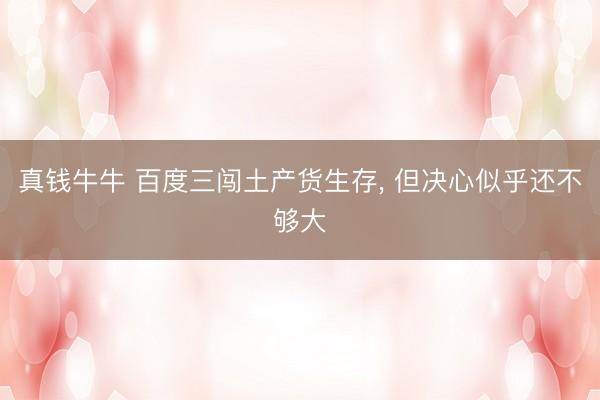 真钱牛牛 百度三闯土产货生存, 但决心似乎还不够大