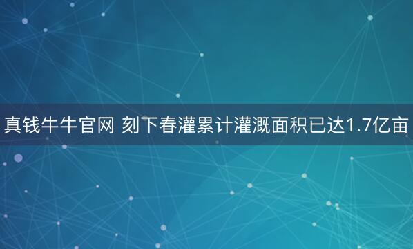 真钱牛牛官网 刻下春灌累计灌溉面积已达1.7亿亩