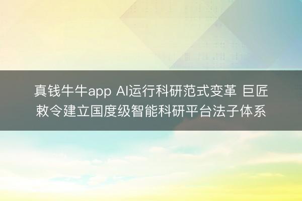 真钱牛牛app AI运行科研范式变革 巨匠敕令建立国度级智能科研平台法子体系