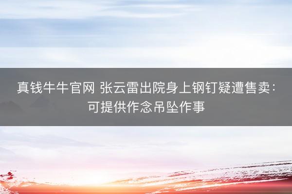 真钱牛牛官网 张云雷出院身上钢钉疑遭售卖:可提供作念吊坠作事