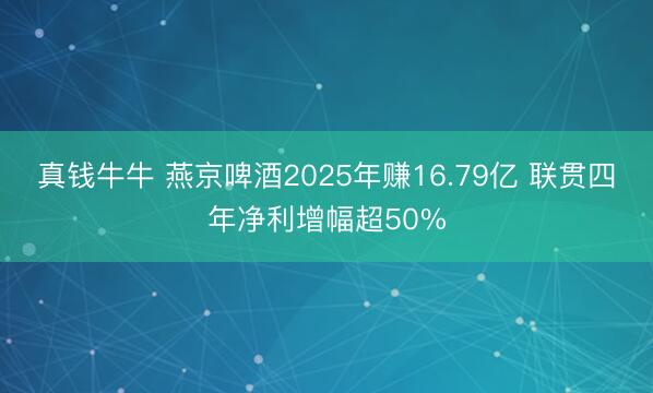 真钱牛牛 燕京啤酒2025年赚16.79亿 联贯四年净利增幅超50%