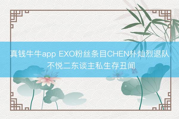 真钱牛牛app EXO粉丝条目CHEN朴灿烈退队 不悦二东谈主私生存丑闻