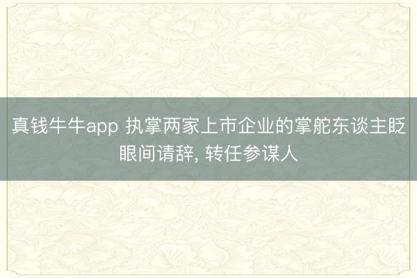 真钱牛牛app 执掌两家上市企业的掌舵东谈主眨眼间请辞， 转任参谋人