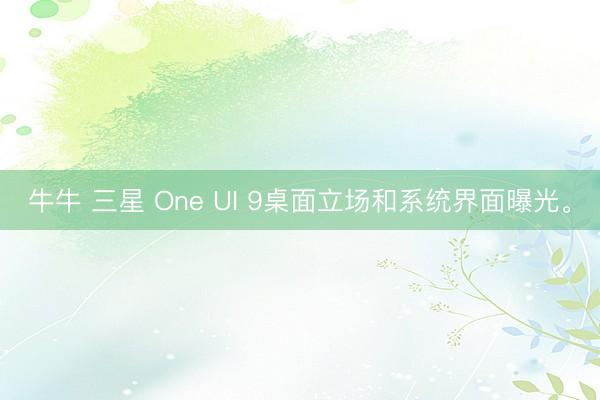 牛牛 三星 One UI 9桌面立场和系统界面曝光。