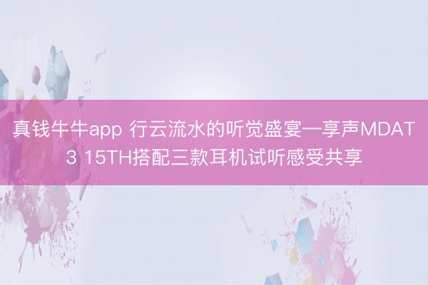 真钱牛牛app 行云流水的听觉盛宴—享声MDAT3 15TH搭配三款耳机试听感受共享