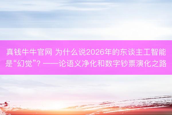 真钱牛牛官网 为什么说2026年的东谈主工智能是“幻觉”? ——论语义净化和数字钞票演化之路