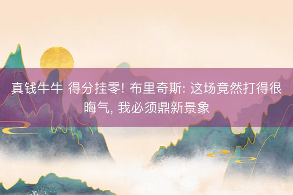 真钱牛牛 得分挂零! 布里奇斯: 这场竟然打得很晦气， 我必须鼎新景象