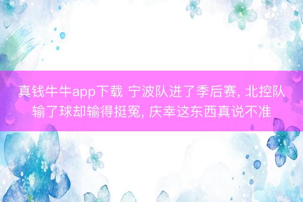 真钱牛牛app下载 宁波队进了季后赛， 北控队输了球却输得挺冤， 庆幸这东西真说不准