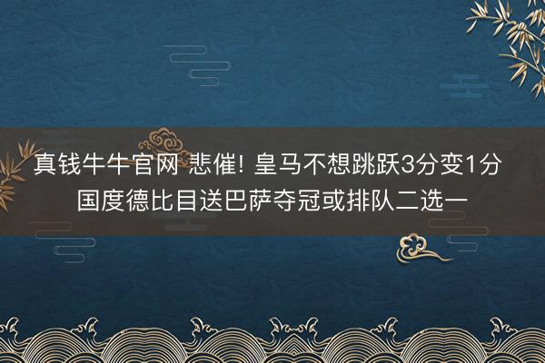 真钱牛牛官网 悲催! 皇马不想跳跃3分变1分 国度德比目送巴萨夺冠或排队二选一