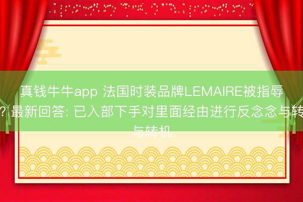真钱牛牛app 法国时装品牌LEMAIRE被指辱华? 最新回答: 已入部下手对里面经由进行反念念与转机