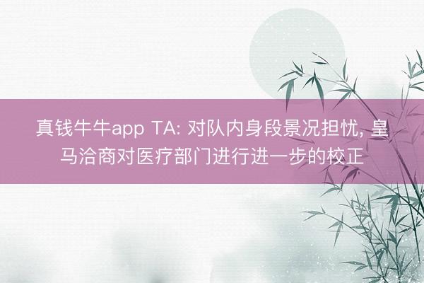 真钱牛牛app TA: 对队内身段景况担忧， 皇马洽商对医疗部门进行进一步的校正