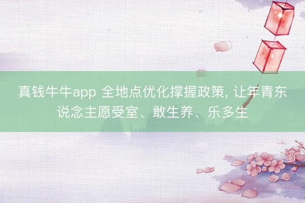 真钱牛牛app 全地点优化撑握政策， 让年青东说念主愿受室、敢生养、乐多生