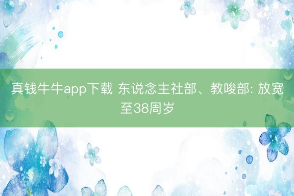 真钱牛牛app下载 东说念主社部、教唆部: 放宽至38周岁