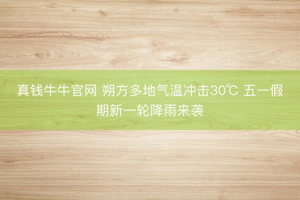 真钱牛牛官网 朔方多地气温冲击30℃ 五一假期新一轮降雨来袭