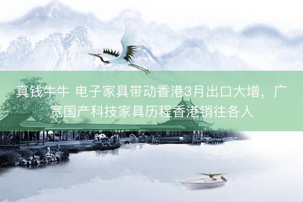 真钱牛牛 电子家具带动香港3月出口大增，广宽国产科技家具历程香港销往各人