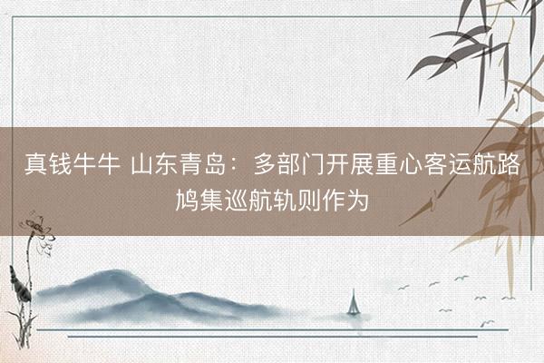 真钱牛牛 山东青岛：多部门开展重心客运航路鸠集巡航轨则作为