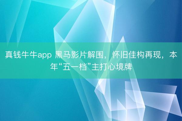 真钱牛牛app 黑马影片解围，怀旧佳构再现，本年“五一档”主打心境牌
