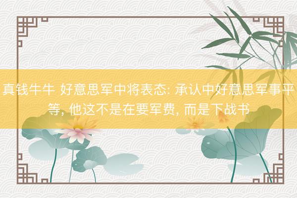 真钱牛牛 好意思军中将表态: 承认中好意思军事平等， 他这不是在要军费， 而是下战书