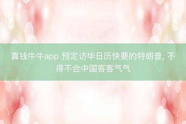 真钱牛牛app 预定访华日历快要的特朗普， 不得不合中国客客气气