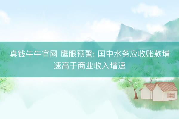 真钱牛牛官网 鹰眼预警: 国中水务应收账款增速高于商业收入增速