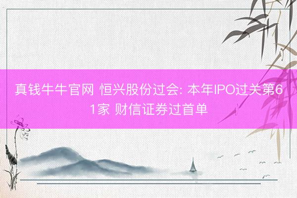 真钱牛牛官网 恒兴股份过会: 本年IPO过关第61家 财信证券过首单