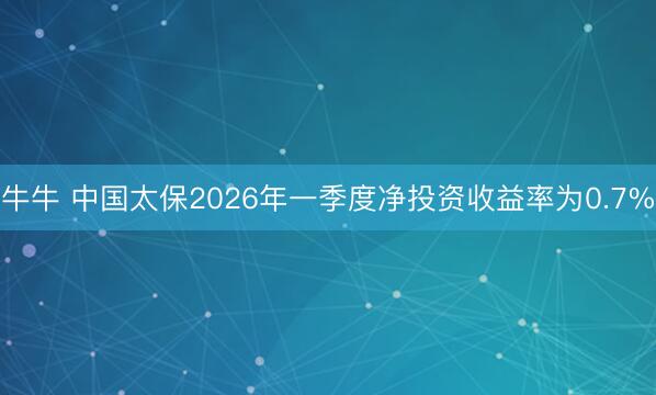牛牛 中国太保2026年一季度净投资收益率为0.7%