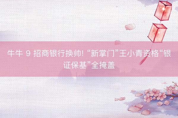 牛牛 9 招商银行换帅! “新掌门”王小青资格“银证保基”全掩盖