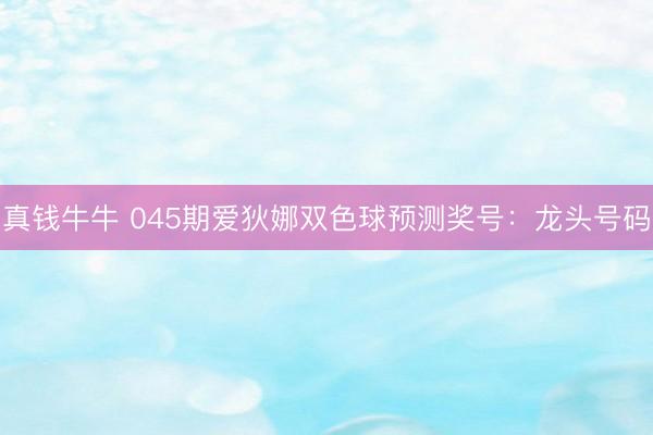 真钱牛牛 045期爱狄娜双色球预测奖号：龙头号码