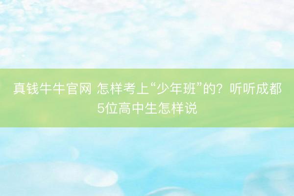 真钱牛牛官网 怎样考上“少年班”的？听听成都5位高中生怎样说