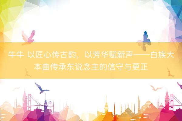 牛牛 以匠心传古韵，<a href=