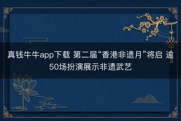 真钱牛牛app下载 第二届“香港非遗月”将启 逾50场扮演展示非遗武艺