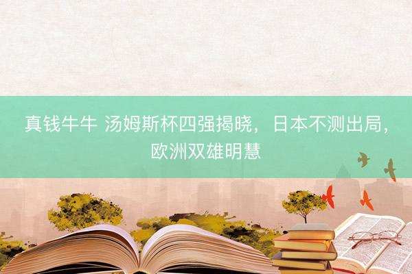 真钱牛牛 汤姆斯杯四强揭晓，日本不测出局，欧洲双雄明慧