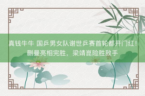 真钱牛牛 国乒男女队谢世乒赛首轮都开门红！蒯曼亮相完胜，梁靖崑险胜敌手