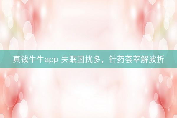 真钱牛牛app 失眠困扰多，针药荟萃解波折
