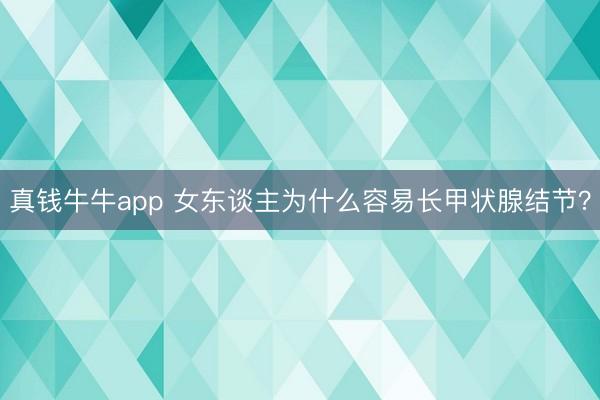 真钱牛牛app 女东谈主为什么容易长甲状腺结节？